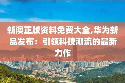 新澳正版资料免费大全,华为新品发布：引领科技潮流的最新力作