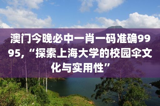 澳门今晚必中一肖一码准确9995,“探索上海大学的校园伞文化与实用性”