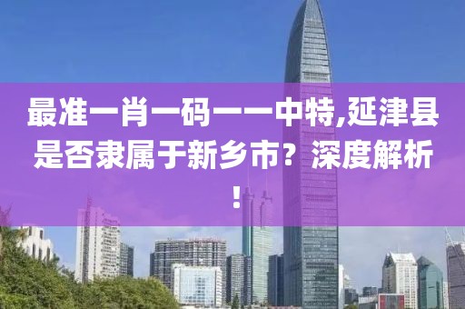 最准一肖一码一一中特,延津县是否隶属于新乡市？深度解析！