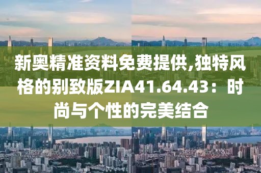 新奥精准资料免费提供,独特风格的别致版ZIA41.64.43：时尚与个性的完美结合