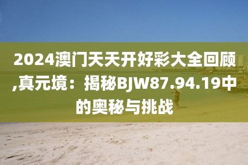 2024澳门天天开好彩大全回顾,真元境：揭秘BJW87.94.19中的奥秘与挑战