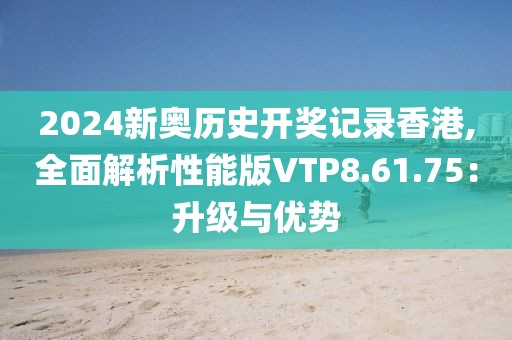 2024新奥历史开奖记录香港,全面解析性能版VTP8.61.75：升级与优势