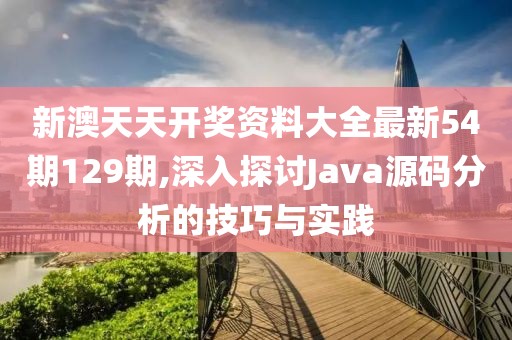新澳天天开奖资料大全最新54期129期,深入探讨Java源码分析的技巧与实践