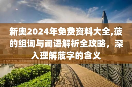 新奥2024年免费资料大全,菠的组词与词语解析全攻略，深入理解菠字的含义
