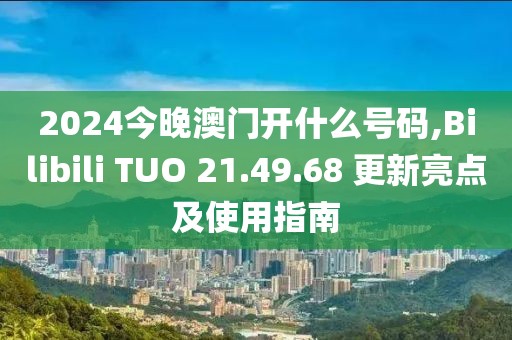 2024今晚澳门开什么号码,Bilibili TUO 21.49.68 更新亮点及使用指南
