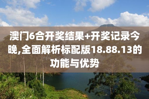 澳门6合开奖结果+开奖记录今晚,全面解析标配版18.88.13的功能与优势