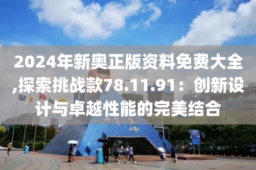 2024年新奥正版资料免费大全,探索挑战款78.11.91：创新设计与卓越性能的完美结合