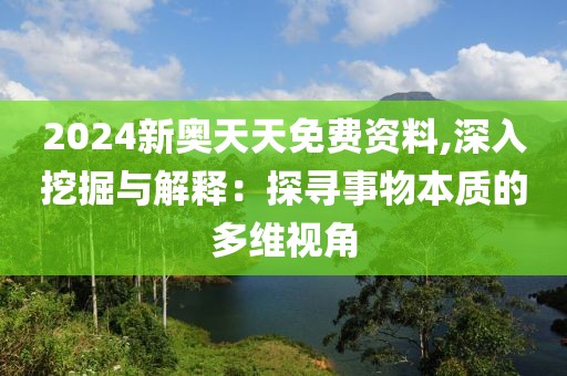 2024新奥天天免费资料,深入挖掘与解释：探寻事物本质的多维视角
