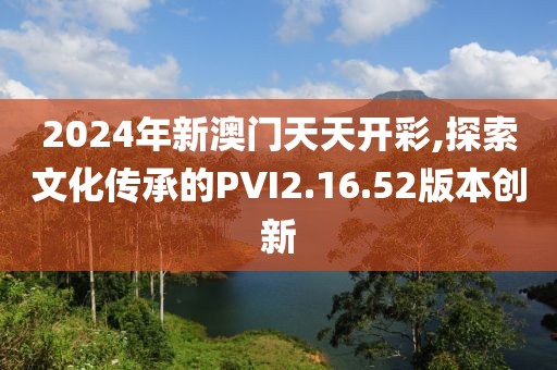 2024年新澳门天天开彩,探索文化传承的PVI2.16.52版本创新