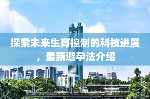 探索未来生育控制的科技进展，最新避孕法介绍
