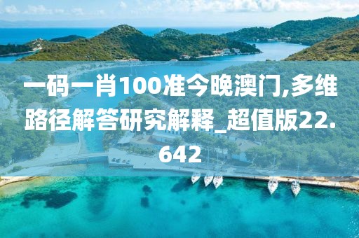 一码一肖100准今晚澳门,多维路径解答研究解释_超值版22.642