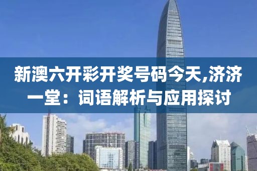 新澳六开彩开奖号码今天,济济一堂：词语解析与应用探讨