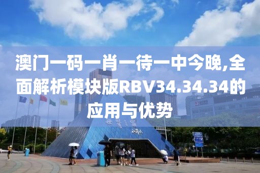 澳门一码一肖一待一中今晚,全面解析模块版RBV34.34.34的应用与优势