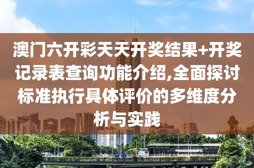 澳门六开彩天天开奖结果+开奖记录表查询功能介绍,全面探讨标准执行具体评价的多维度分析与实践
