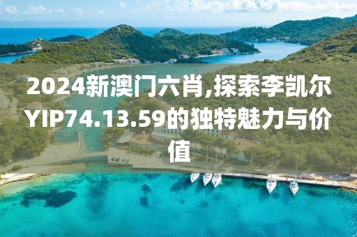 2024新澳门六肖,探索李凯尔YIP74.13.59的独特魅力与价值
