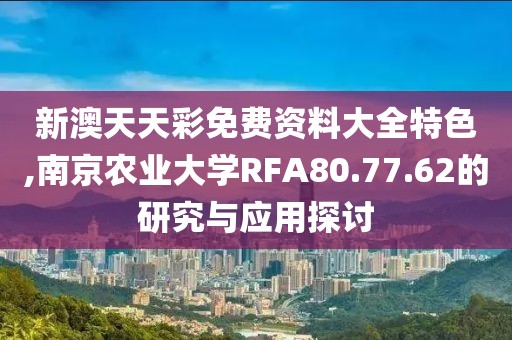 新澳天天彩免费资料大全特色,南京农业大学RFA80.77.62的研究与应用探讨