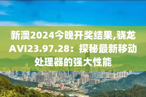新澳2024今晚开奖结果,骁龙AVI23.97.28：探秘最新移动处理器的强大性能