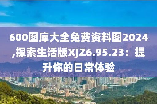 600图库大全免费资料图2024,探索生活版XJZ6.95.23：提升你的日常体验