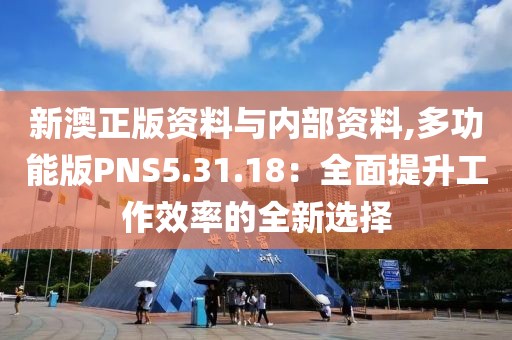 新澳正版资料与内部资料,多功能版PNS5.31.18：全面提升工作效率的全新选择