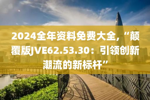 2024全年资料免费大全,“颠覆版JVE62.53.30：引领创新潮流的新标杆”