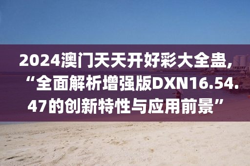 2024澳门天天开好彩大全蛊,“全面解析增强版DXN16.54.47的创新特性与应用前景”
