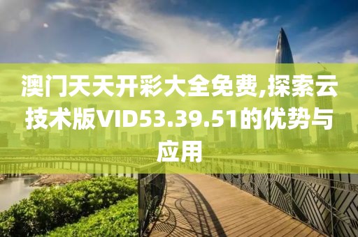 澳门天天开彩大全免费,探索云技术版VID53.39.51的优势与应用