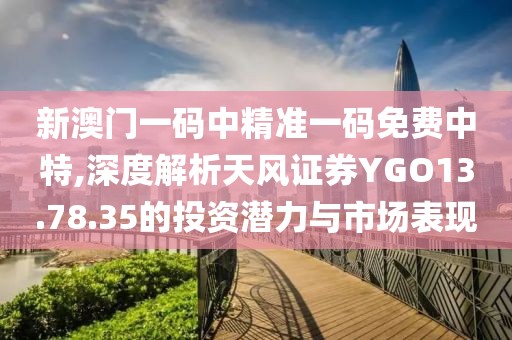 新澳门一码中精准一码免费中特,深度解析天风证券YGO13.78.35的投资潜力与市场表现