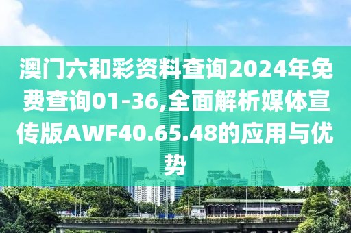 澳门六和彩资料查询2024年免费查询01-36,全面解析媒体宣传版AWF40.65.48的应用与优势