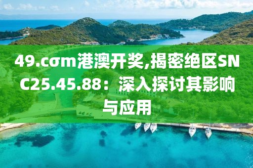 49.cσm港澳开奖,揭密绝区SNC25.45.88：深入探讨其影响与应用