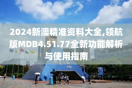 2024新澳精准资料大全,领航版MDB4.51.77全新功能解析与使用指南