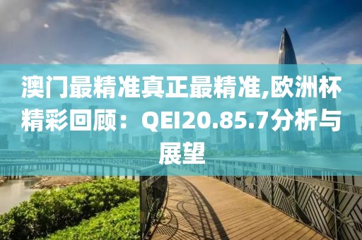 澳门最精准真正最精准,欧洲杯精彩回顾：QEI20.85.7分析与展望