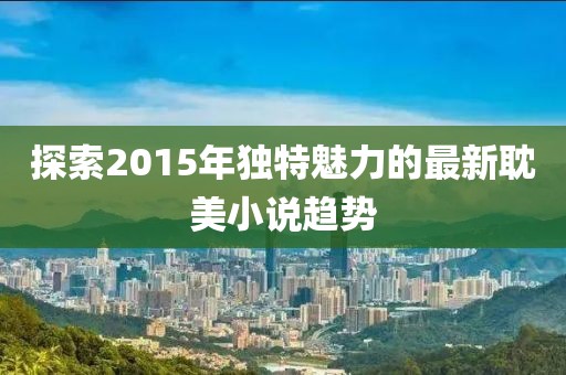 探索2015年独特魅力的最新耽美小说趋势