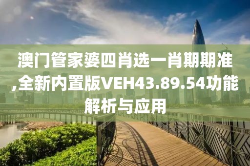 澳门管家婆四肖选一肖期期准,全新内置版VEH43.89.54功能解析与应用