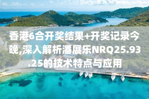 香港6合开奖结果+开奖记录今晚,深入解析潘展乐NRQ25.93.25的技术特点与应用