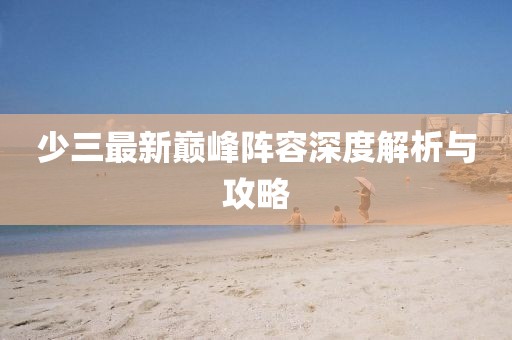 少三最新巅峰阵容深度解析与攻略