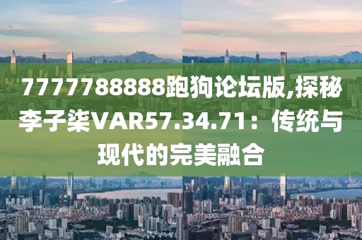 7777788888跑狗论坛版,探秘李子柒VAR57.34.71：传统与现代的完美融合