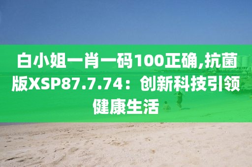 白小姐一肖一码100正确,抗菌版XSP87.7.74：创新科技引领健康生活