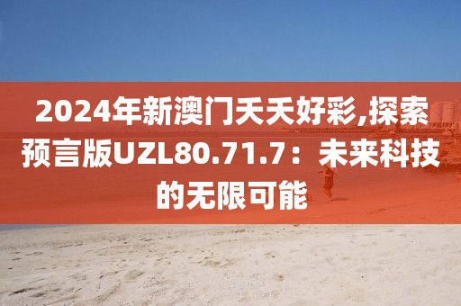 2024年新澳门夭夭好彩,探索预言版UZL80.71.7：未来科技的无限可能