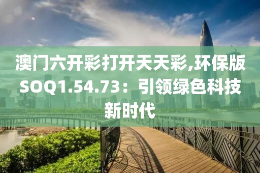 澳门六开彩打开天天彩,环保版SOQ1.54.73：引领绿色科技新时代