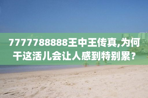 7777788888王中王传真,为何干这活儿会让人感到特别累？