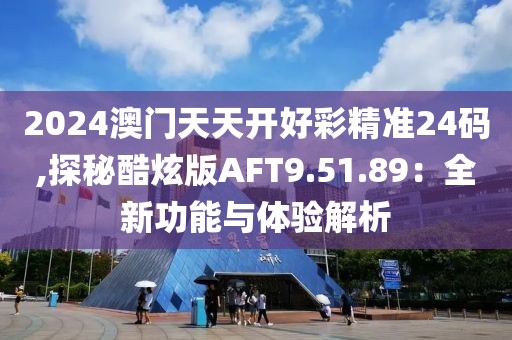 2024澳门天天开好彩精准24码,探秘酷炫版AFT9.51.89：全新功能与体验解析