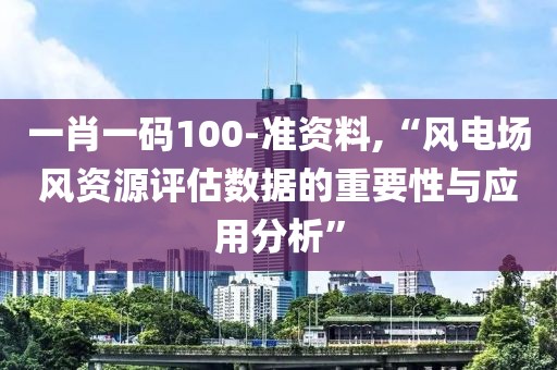 一肖一码100-准资料,“风电场风资源评估数据的重要性与应用分析”