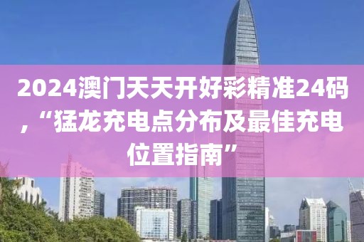 2024澳门天天开好彩精准24码,“猛龙充电点分布及最佳充电位置指南”
