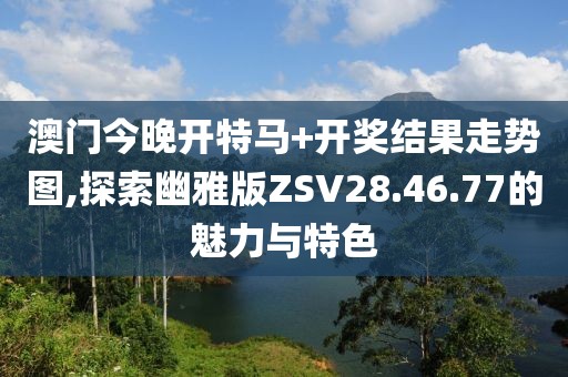 澳门今晚开特马+开奖结果走势图,探索幽雅版ZSV28.46.77的魅力与特色