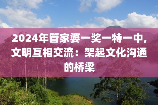 2024年管家婆一奖一特一中,文明互相交流：架起文化沟通的桥梁