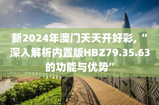 新2024年澳门天天开好彩,“深入解析内置版HBZ79.35.63的功能与优势”