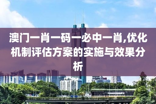 澳门一肖一码一必中一肖,优化机制评估方案的实施与效果分析