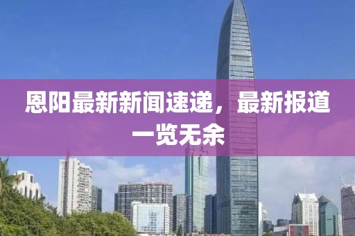 恩阳最新新闻速递，最新报道一览无余
