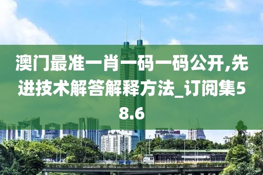 澳门最准一肖一码一码公开,先进技术解答解释方法_订阅集58.6