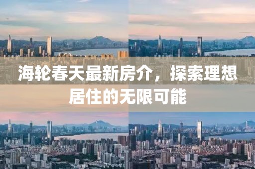 海轮春天最新房介，探索理想居住的无限可能